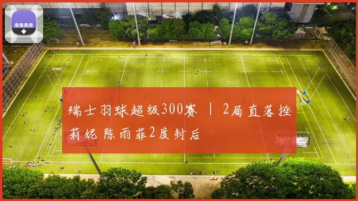 瑞士羽球超级300赛 ｜ 2局直落挫莉妮 陈雨菲2度封后