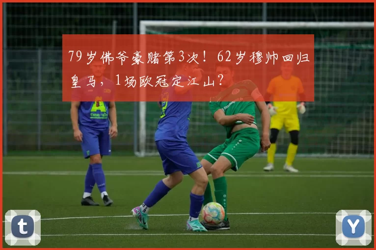 79岁佛爷豪赌第3次！62岁穆帅回归皇马，1场欧冠定江山？